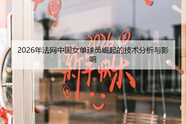 2026年法网中国女单球员崛起的技术分析与影响