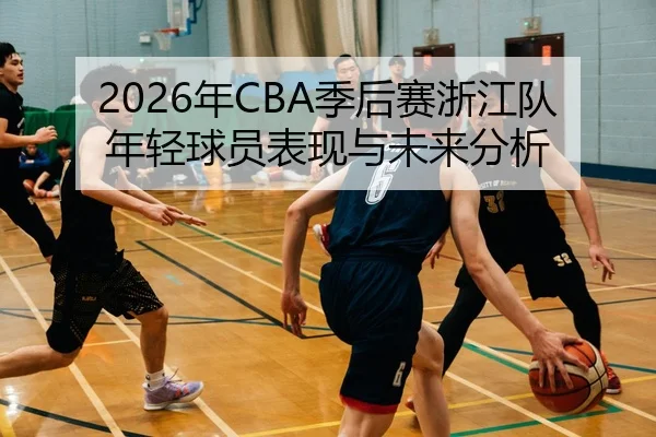 2026年CBA季后赛浙江队年轻球员表现与未来分析