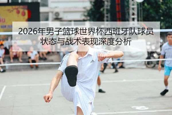 2026年男子篮球世界杯西班牙队球员状态与战术表现深度分析