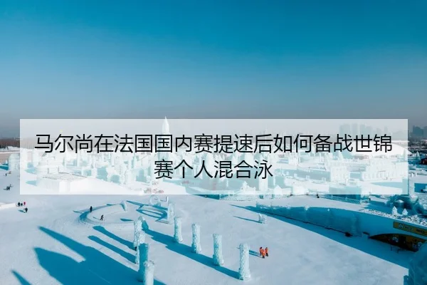 马尔尚在法国国内赛提速后如何备战世锦赛个人混合泳