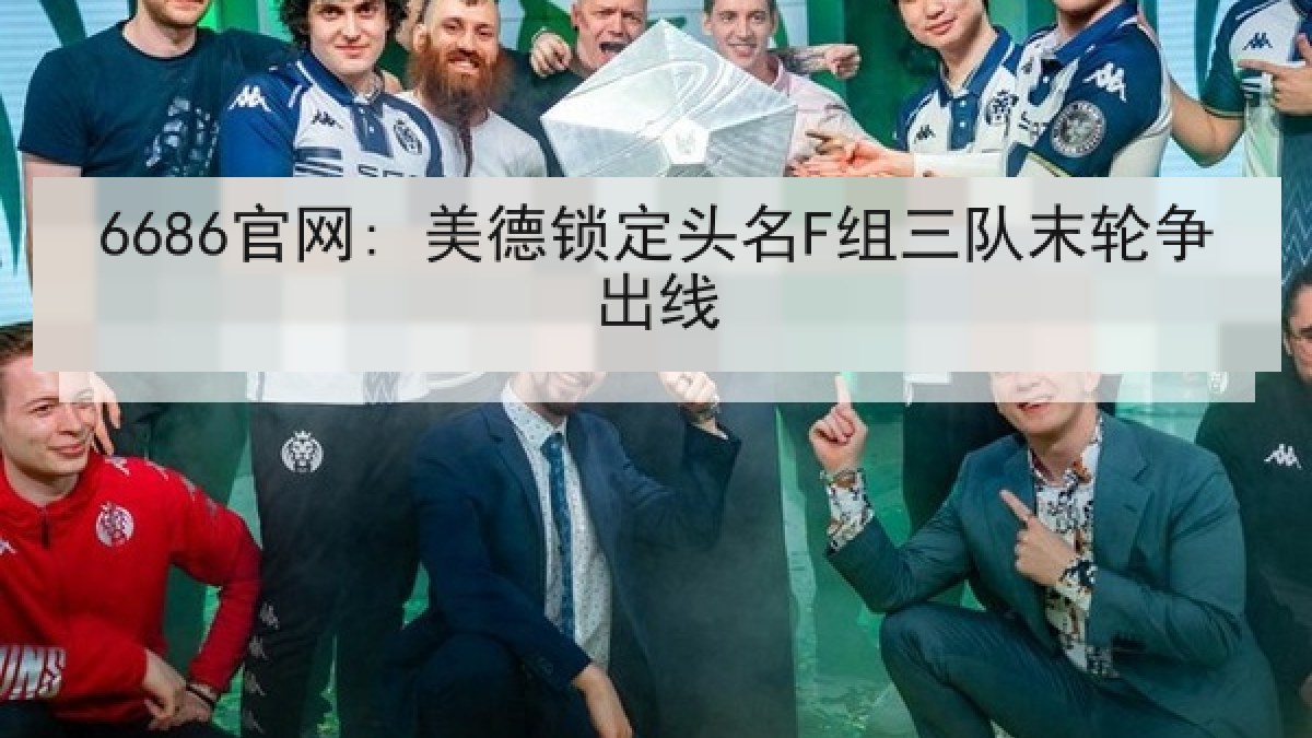 6686官网: 美德锁定头名F组三队末轮争出线