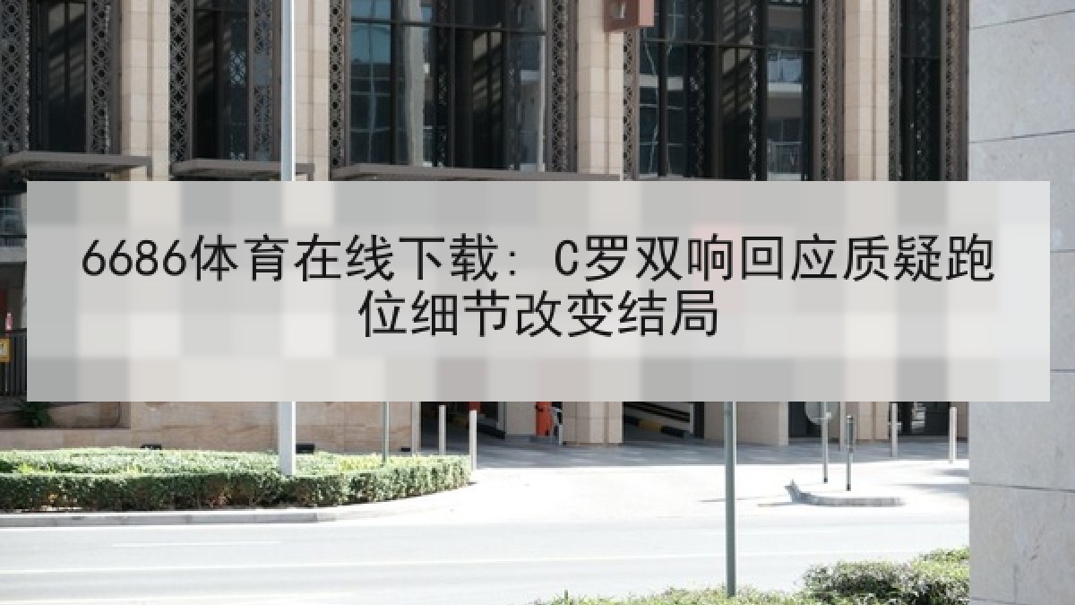 6686体育在线下载: C罗双响回应质疑跑位细节改变结局